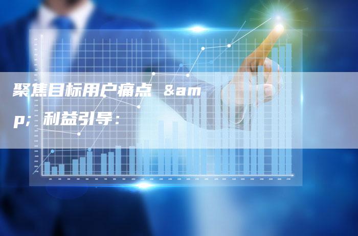 聚焦目标用户痛点 & 利益引导：-直编软文营销网