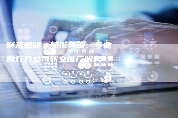 聚焦照明，精准营销：专业的灯具公司软文推广服务-直编软文营销网