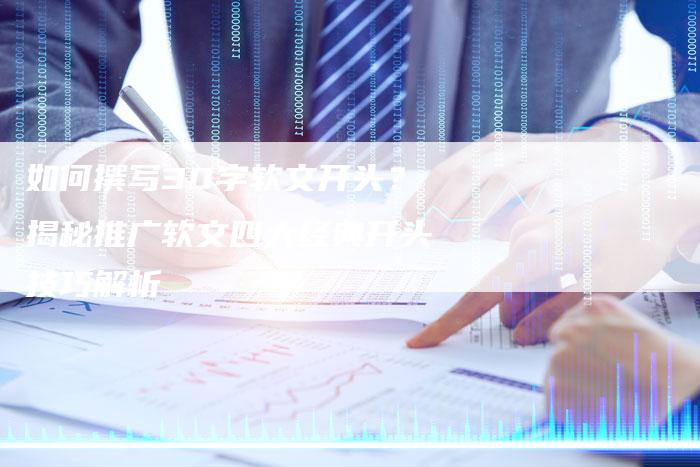 如何撰写30字软文开头？揭秘推广软文四大经典开头技巧解析-直编软文营销网