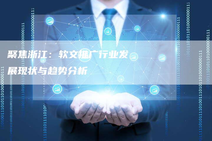 聚焦浙江：软文推广行业发展现状与趋势分析-直编软文营销网