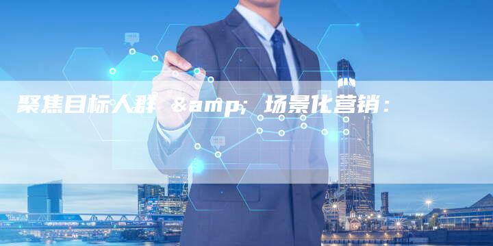 聚焦目标人群 & 场景化营销：-直编软文营销网