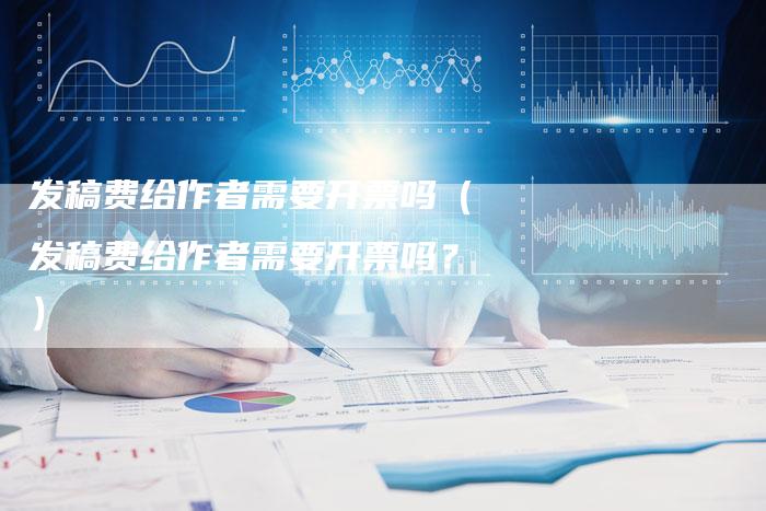 发稿费给作者需要开票吗（发稿费给作者需要开票吗？）-直编软文营销网