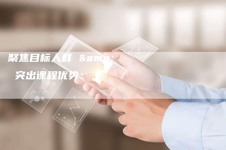 聚焦目标人群 & 突出课程优势：-直编软文营销网